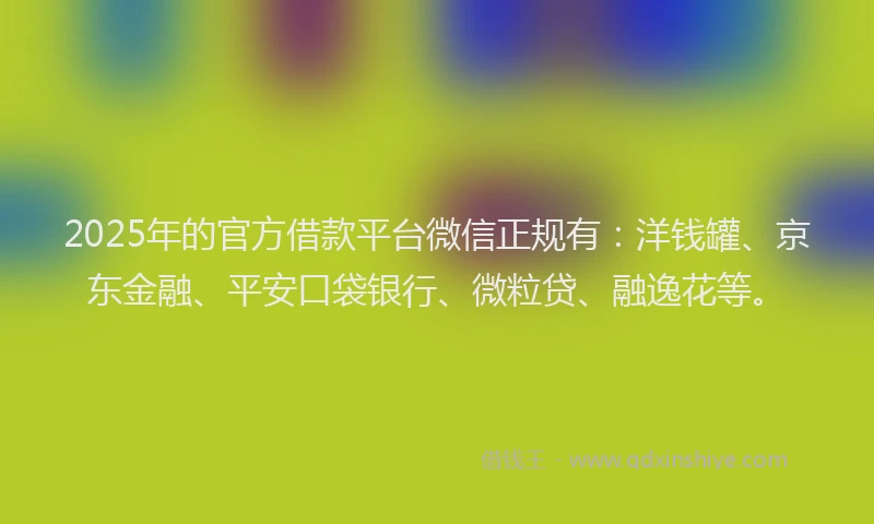 2025年的官方借款平台微信正规有：洋钱罐、京东金融、平安口袋银行、微粒贷、融逸花等。
