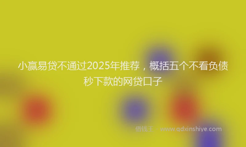 小赢易贷不通过2025年推荐，概括五个不看负债秒下款的网贷口子