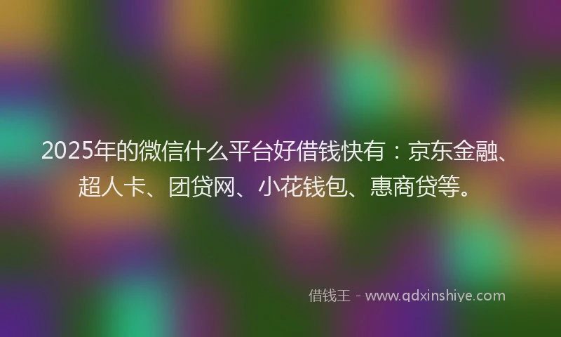 2025年的微信什么平台好借钱快有：京东金融、超人卡、团贷网、小花钱包、惠商贷等。