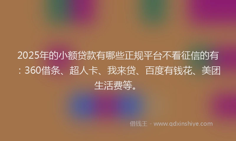 2025年的小额贷款有哪些正规平台不看征信的有：360借条、超人卡、我来贷、百度有钱花、美团生活费等。