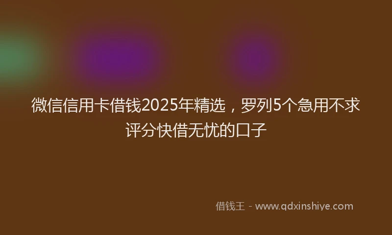 微信信用卡借钱2025年精选，罗列5个急用不求评分快借无忧的口子