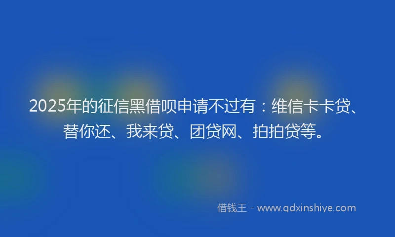 2025年的征信黑借呗申请不过有：维信卡卡贷、替你还、我来贷、团贷网、拍拍贷等。