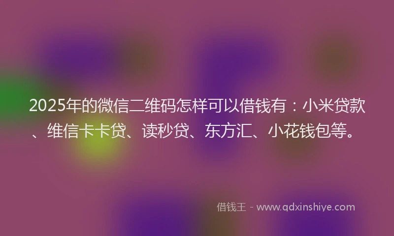 2025年的微信二维码怎样可以借钱有：小米贷款、维信卡卡贷、读秒贷、东方汇、小花钱包等。