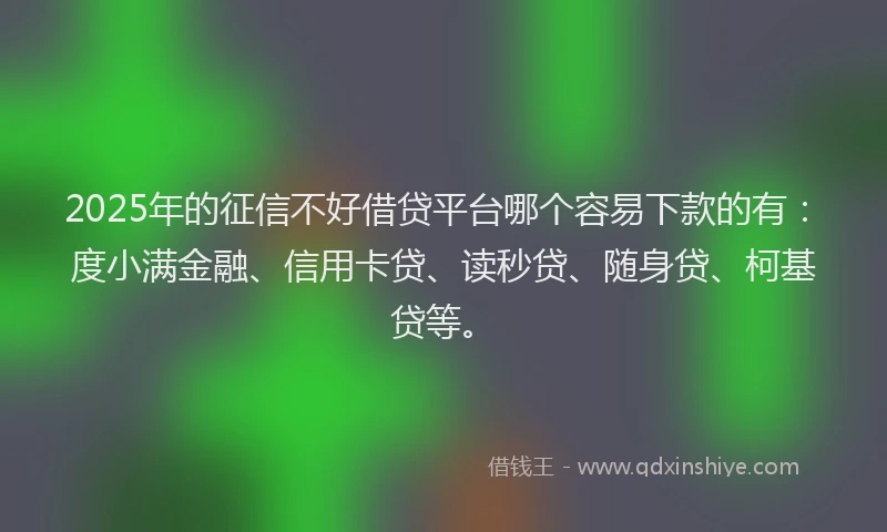 2025年的征信不好借贷平台哪个容易下款的有：度小满金融、信用卡贷、读秒贷、随身贷、柯基贷等。