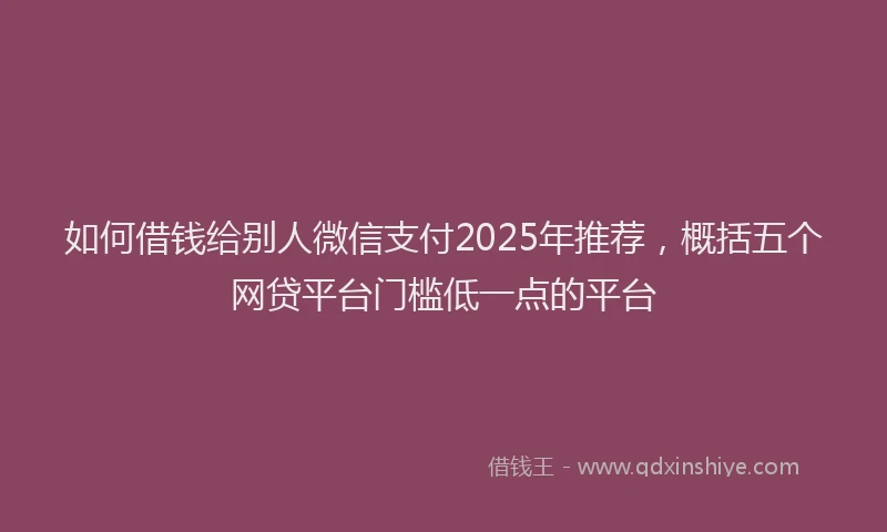 如何借钱给别人微信支付2025年推荐，概括五个网贷平台门槛低一点的平台