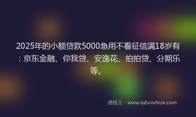 2025年的小额贷款5000急用不看征信满18岁有：京东金融、你我贷、安逸花、拍拍贷、分期乐等。
