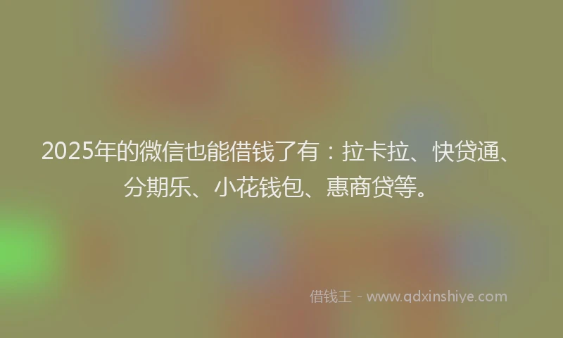 2025年的微信也能借钱了有：拉卡拉、快贷通、分期乐、小花钱包、惠商贷等。