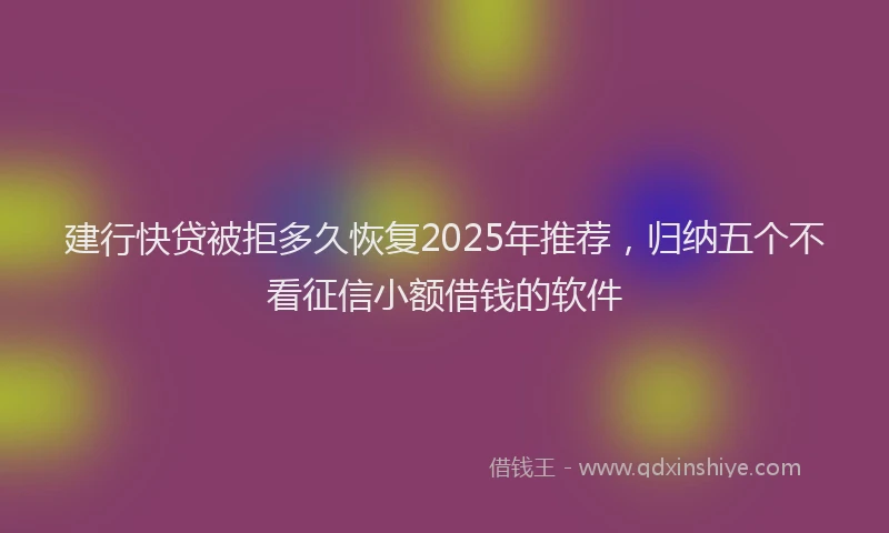 建行快贷被拒多久恢复2025年推荐，归纳五个不看征信小额借钱的软件