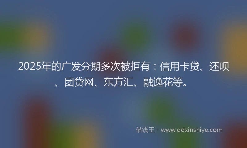 2025年的广发分期多次被拒有:信用卡贷、还呗、团贷网、东方汇、融逸花等。