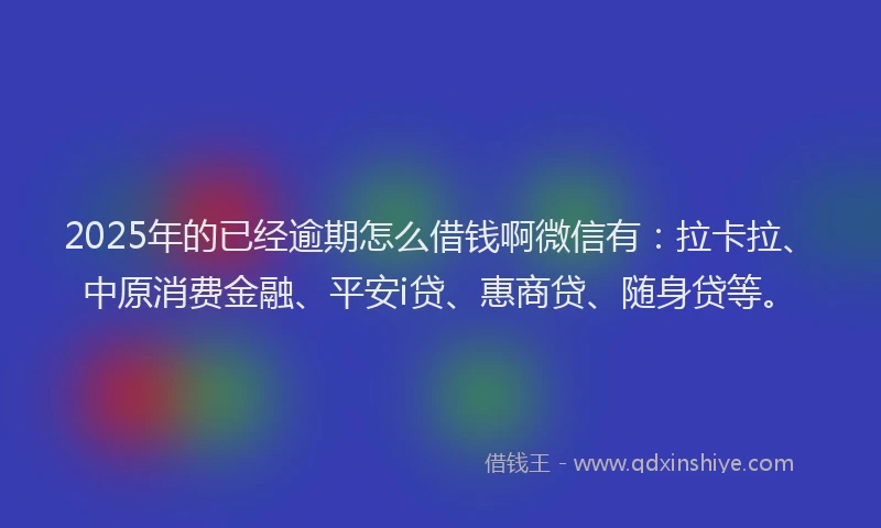 2025年的已经逾期怎么借钱啊微信有：拉卡拉、中原消费金融、平安i贷、惠商贷、随身贷等。