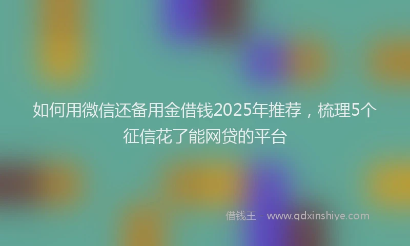 如何用微信还备用金借钱2025年推荐，梳理5个征信花了能网贷的平台