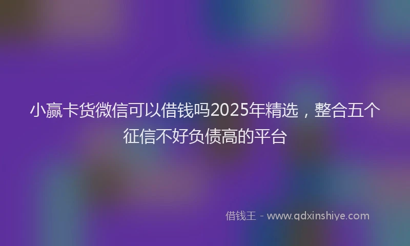 小赢卡货微信可以借钱吗2025年精选，整合五个征信不好负债高的平台