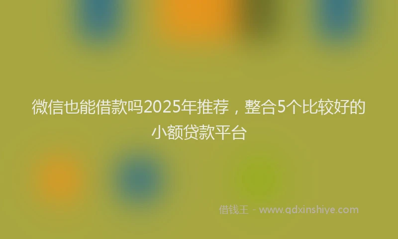 微信也能借款吗2025年推荐，整合5个比较好的小额贷款平台