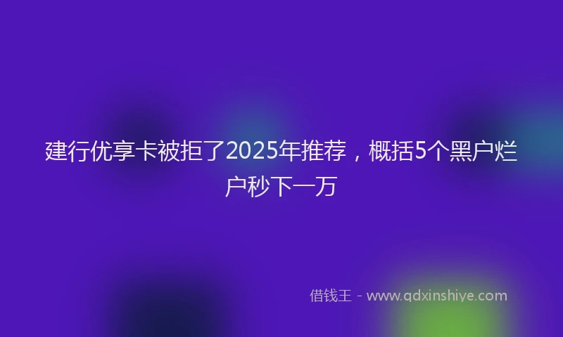 建行优享卡被拒了2025年推荐，概括5个黑户烂户秒下一万
