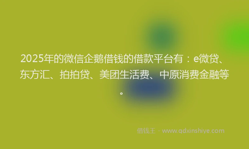 2025年的微信企鹅借钱的借款平台有：e微贷、东方汇、拍拍贷、美团生活费、中原消费金融等。