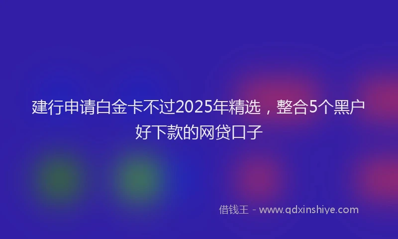 建行申请白金卡不过2025年精选，整合5个黑户好下款的网贷口子