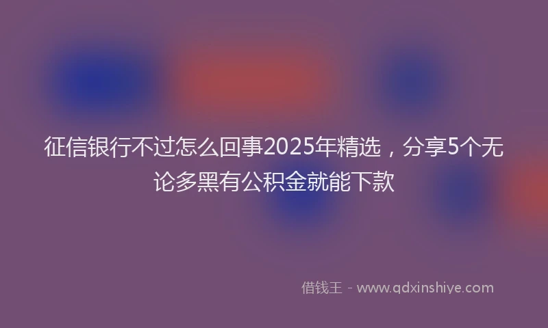 征信银行不过怎么回事2025年精选，分享5个无论多黑有公积金就能下款