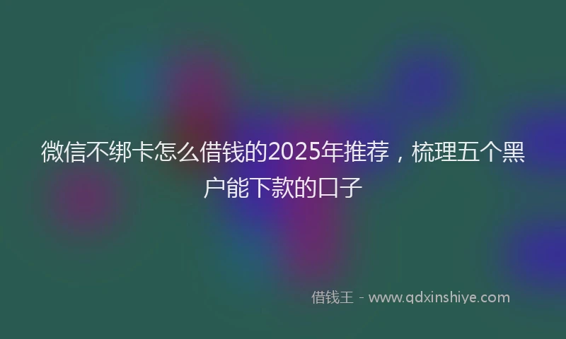 微信不绑卡怎么借钱的2025年推荐，梳理五个黑户能下款的口子
