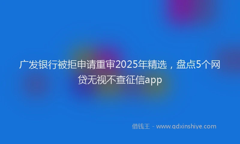 广发银行被拒申请重审2025年精选，盘点5个网贷无视不查征信app