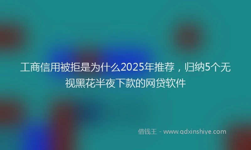 工商信用被拒是为什么2025年推荐，归纳5个无视黑花半夜下款的网贷软件