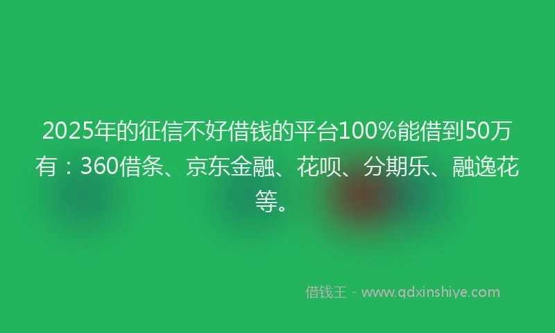 2025年的征信不好借钱的平台100%能借到50万有：360借条、京东金融、花呗、分期乐、融逸花等。