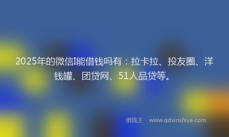 2025年的微信I能借钱吗有：拉卡拉、投友圈、洋钱罐、团贷网、51人品贷等。