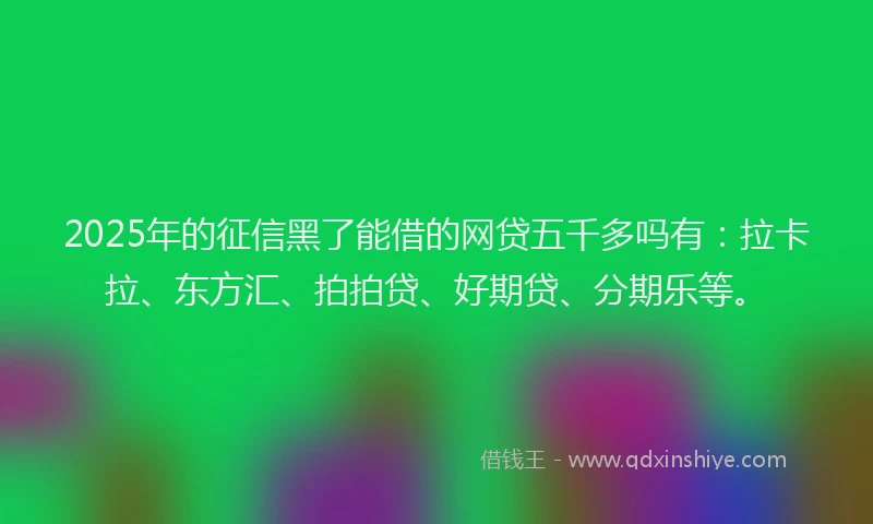 2025年的征信黑了能借的网贷五千多吗有：拉卡拉、东方汇、拍拍贷、好期贷、分期乐等。