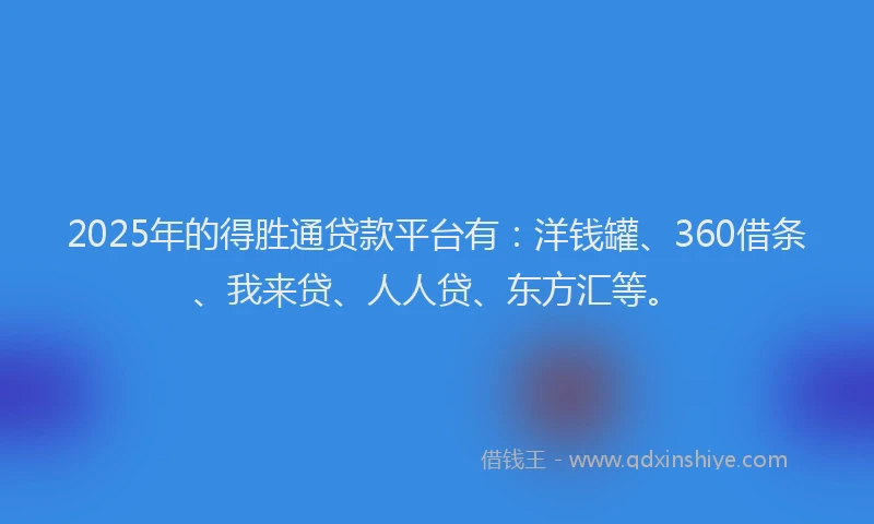 2025年的得胜通贷款平台有：洋钱罐、360借条、我来贷、人人贷、东方汇等。
