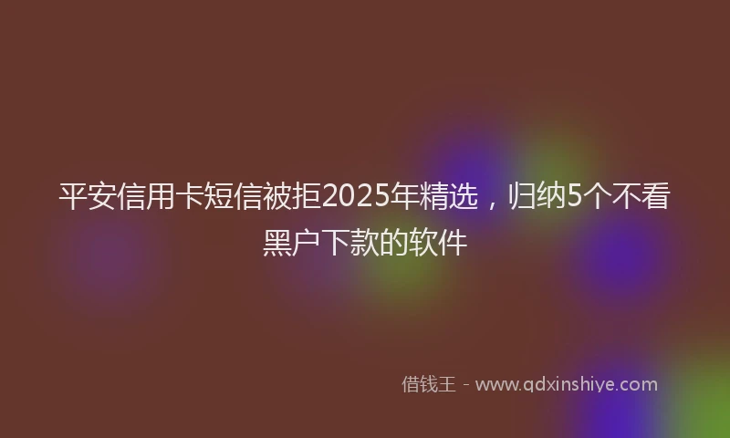 平安信用卡短信被拒2025年精选，归纳5个不看黑户下款的软件