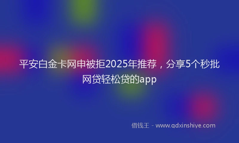 平安白金卡网申被拒2025年推荐，分享5个秒批网贷轻松贷的app