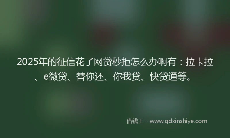 2025年的征信花了网贷秒拒怎么办啊有：拉卡拉、e微贷、替你还、你我贷、快贷通等。