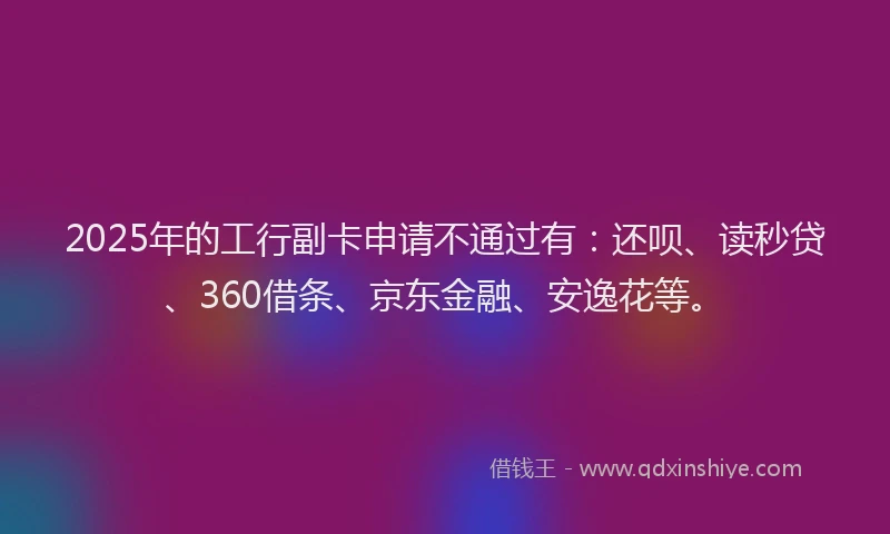 2025年的工行副卡申请不通过有：还呗、读秒贷、360借条、京东金融、安逸花等。
