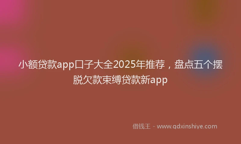 小额贷款app口子大全2025年推荐，盘点五个摆脱欠款束缚贷款新app