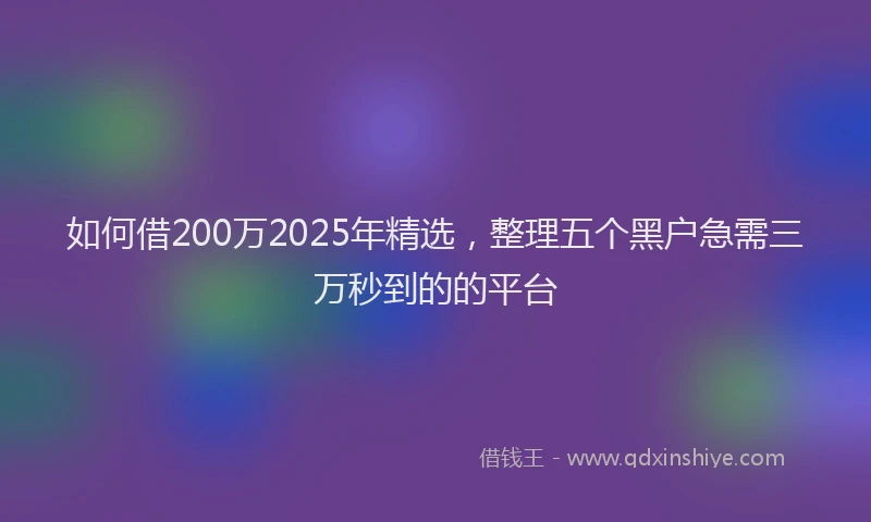 如何借200万2025年精选，整理五个黑户急需三万秒到的的平台