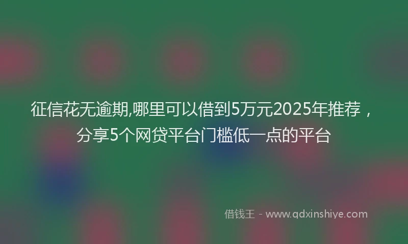 征信花无逾期,哪里可以借到5万元2025年推荐，分享5个网贷平台门槛低一点的平台