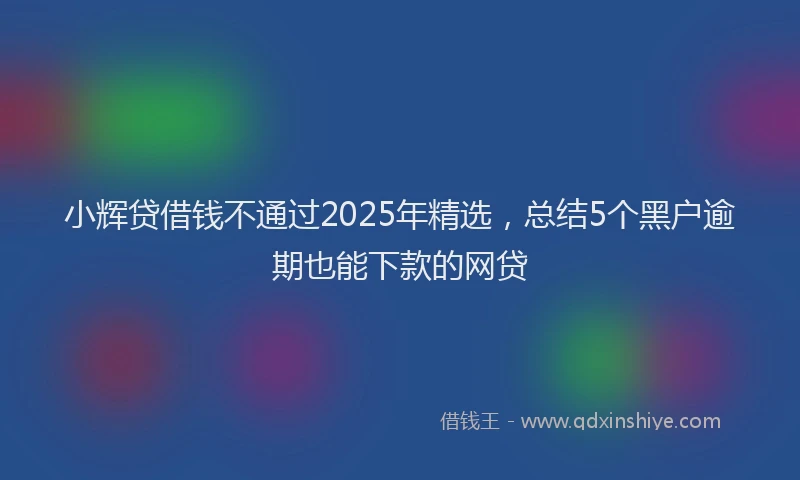 小辉贷借钱不通过2025年精选，总结5个黑户逾期也能下款的网贷