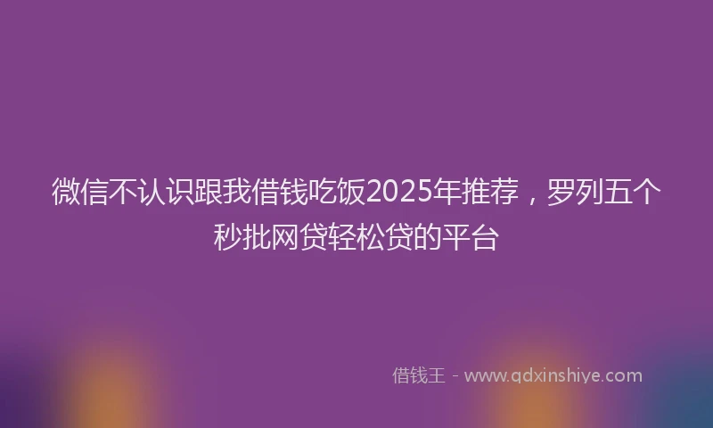微信不认识跟我借钱吃饭2025年推荐，罗列五个秒批网贷轻松贷的平台