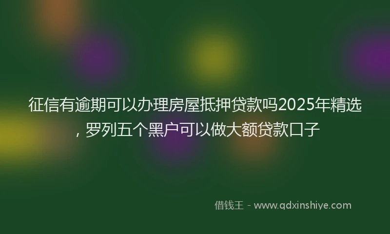 征信有逾期可以办理房屋抵押贷款吗2025年精选，罗列五个黑户可以做大额贷款口子
