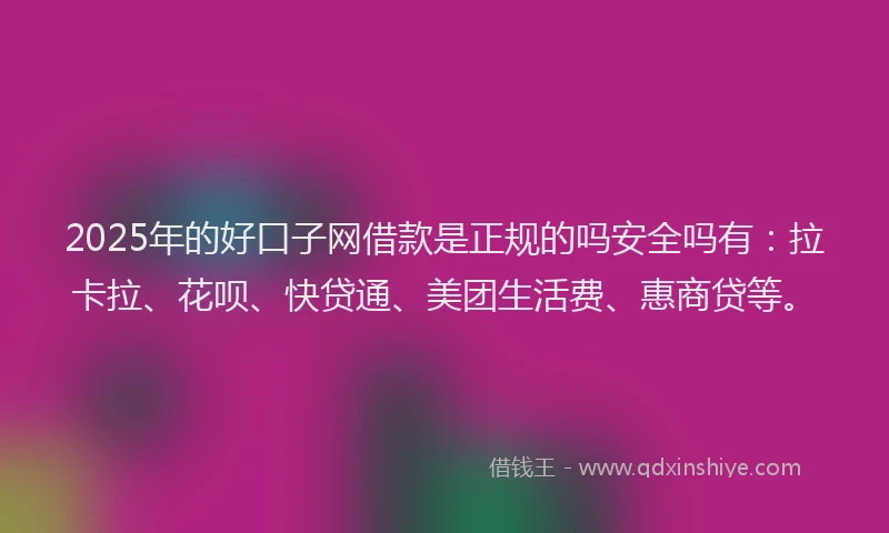 2025年的好口子网借款是正规的吗安全吗有：拉卡拉、花呗、快贷通、美团生活费、惠商贷等。