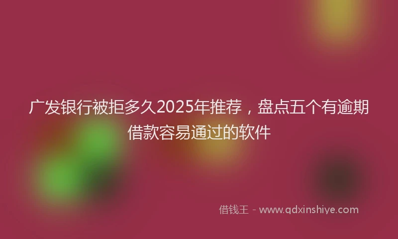 广发银行被拒多久2025年推荐，盘点五个有逾期借款容易通过的软件