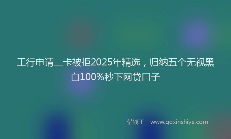 工行申请二卡被拒2025年精选，归纳五个无视黑白100%秒下网贷口子