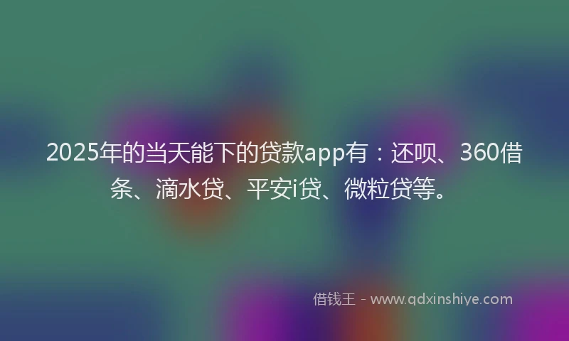 2025年的当天能下的贷款app有：还呗、360借条、滴水贷、平安i贷、微粒贷等。