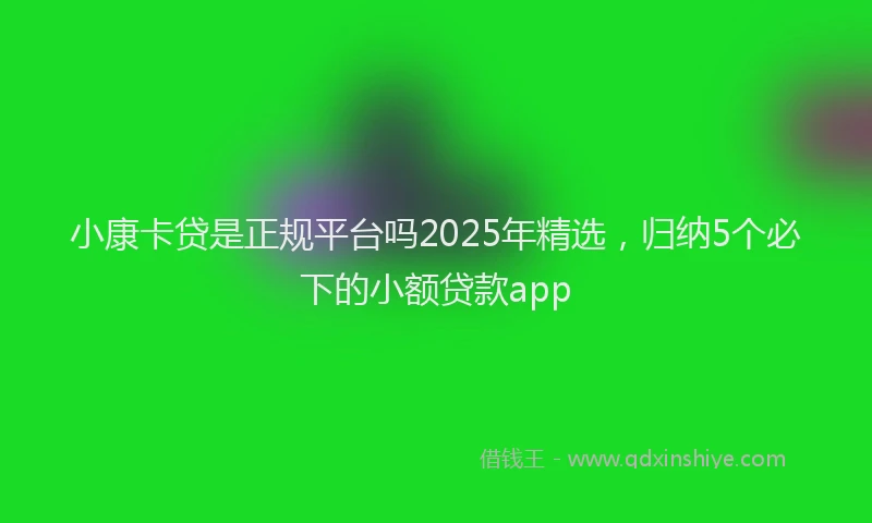 小康卡贷是正规平台吗2025年精选，归纳5个必下的小额贷款app