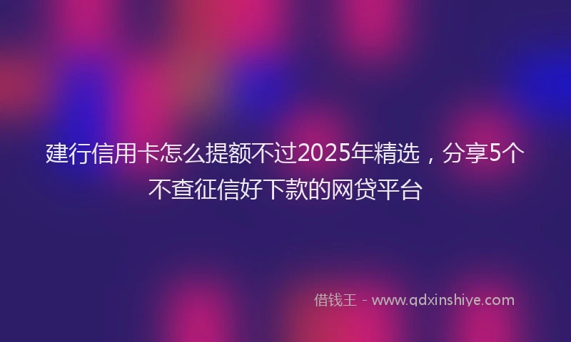 建行信用卡怎么提额不过2025年精选，分享5个不查征信好下款的网贷平台