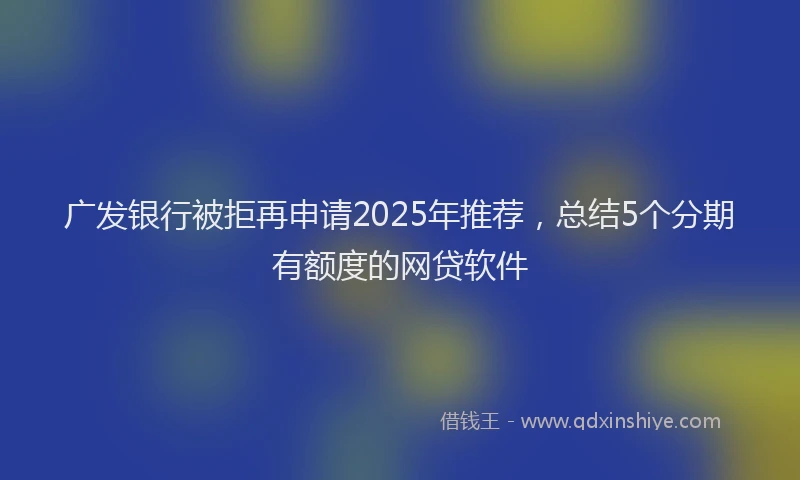 广发银行被拒再申请2025年推荐，总结5个分期有额度的网贷软件