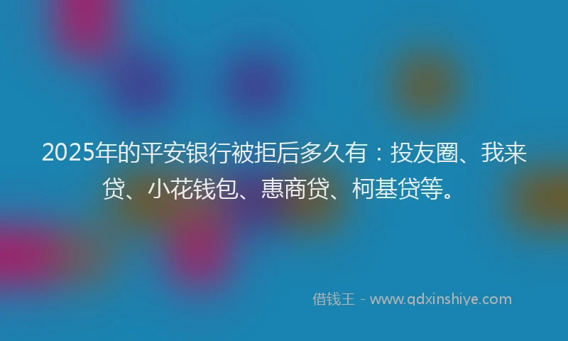 2025年的平安银行被拒后多久有：投友圈、我来贷、小花钱包、惠商贷、柯基贷等。