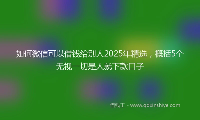 如何微信可以借钱给别人2025年精选，概括5个无视一切是人就下款口子