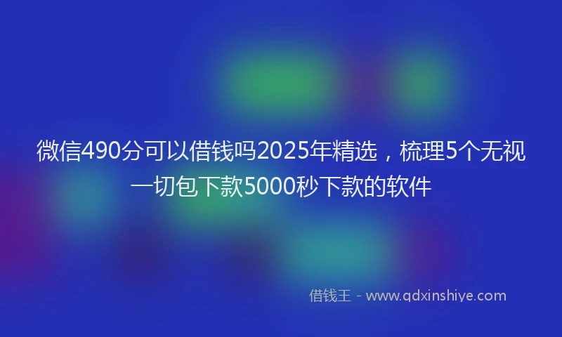 微信490分可以借钱吗2025年精选，梳理5个无视一切包下款5000秒下款的软件