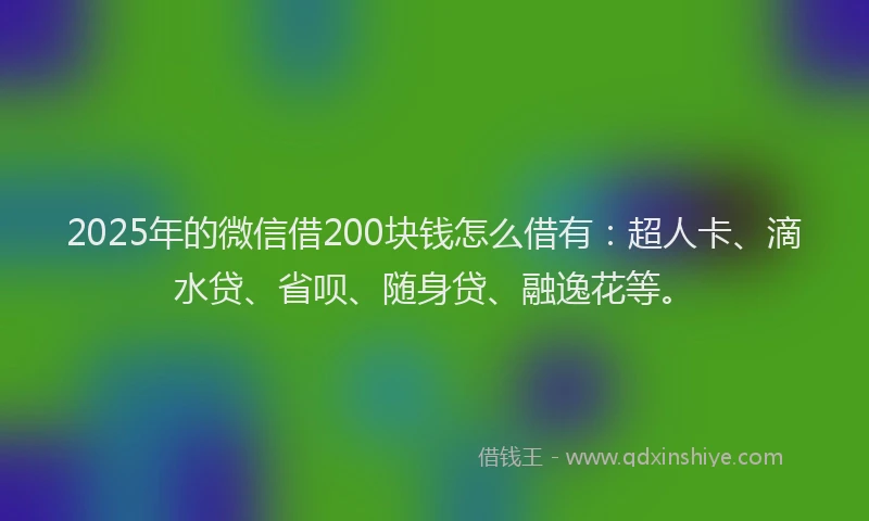 2025年的微信借200块钱怎么借有：超人卡、滴水贷、省呗、随身贷、融逸花等。