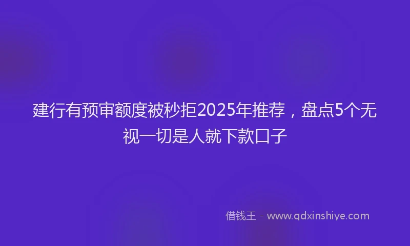 建行有预审额度被秒拒2025年推荐，盘点5个无视一切是人就下款口子
